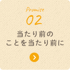 Promise 02 当たり前のことを当たり前に