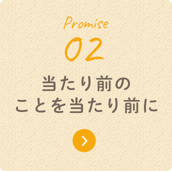 Promise 02 当たり前のことを当たり前に