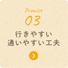 Promise 03 行きやすい通いやすい工夫