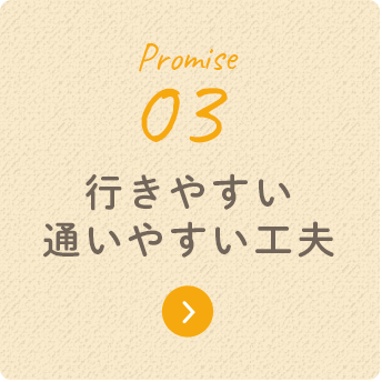 Promise 03 行きやすい通いやすい工夫